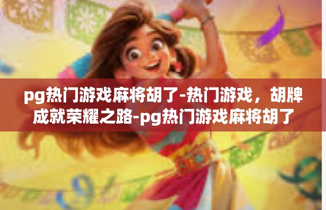pg热门游戏麻将胡了-热门游戏，胡牌成就荣耀之路-pg热门游戏麻将胡了