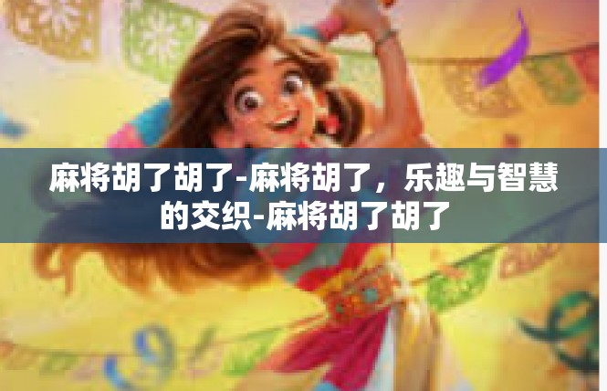 麻将胡了胡了-麻将胡了，乐趣与智慧的交织-麻将胡了胡了