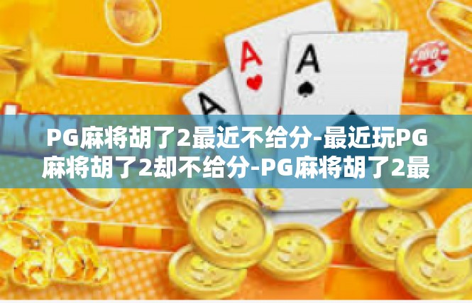 PG麻将胡了2最近不给分-最近玩PG麻将胡了2却不给分-PG麻将胡了2最近不给分