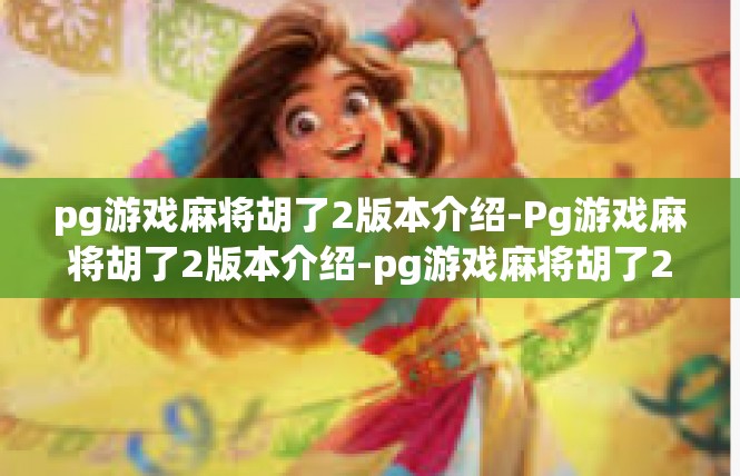 pg游戏麻将胡了2版本介绍-Pg游戏麻将胡了2版本介绍-pg游戏麻将胡了2版本介绍