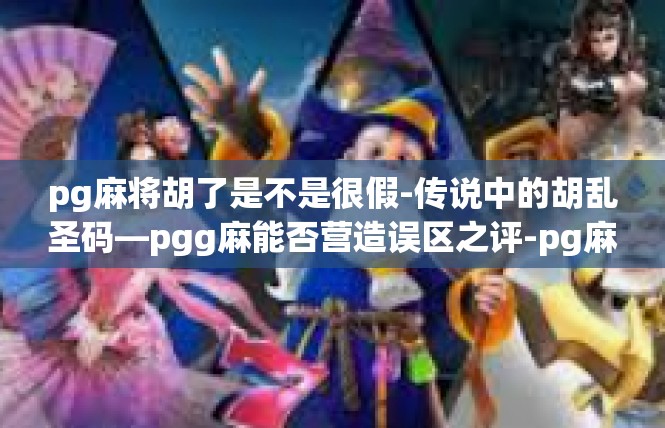 pg麻将胡了是不是很假-传说中的胡乱圣码—pgg麻能否营造误区之评-pg麻将胡了是不是很假