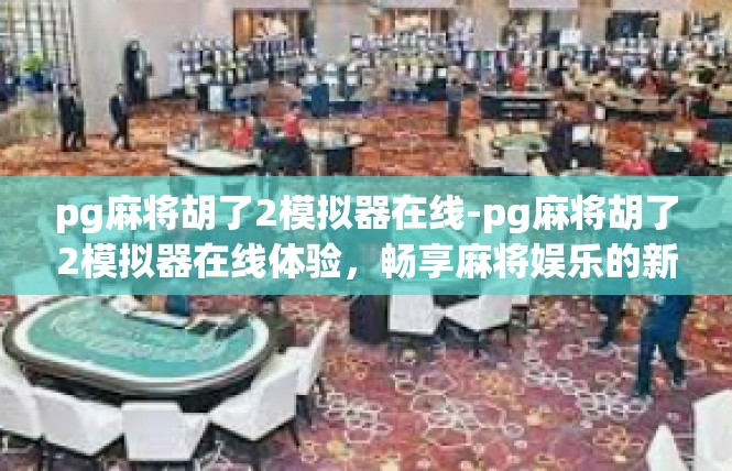 pg麻将胡了2模拟器在线-pg麻将胡了2模拟器在线体验，畅享麻将娱乐的新浪潮-pg麻将胡了2模拟器在线