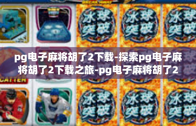 pg电子麻将胡了2下载-探索pg电子麻将胡了2下载之旅-pg电子麻将胡了2下载