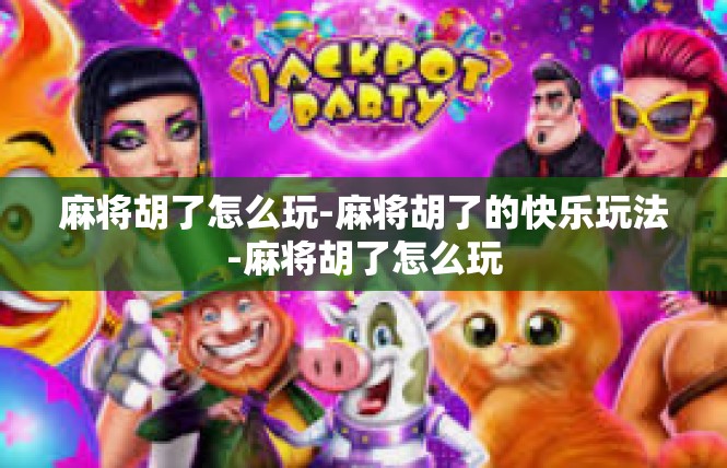 麻将胡了怎么玩-麻将胡了的快乐玩法-麻将胡了怎么玩