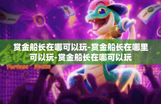 赏金船长在哪可以玩-赏金船长在哪里可以玩-赏金船长在哪可以玩
