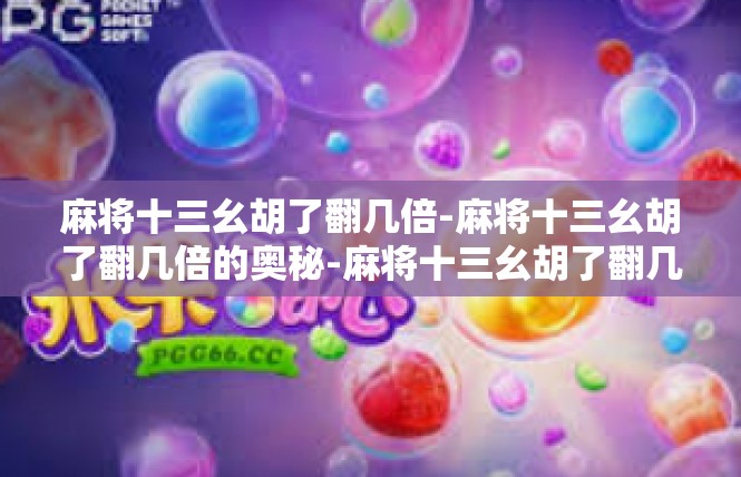 麻将十三幺胡了翻几倍-麻将十三幺胡了翻几倍的奥秘-麻将十三幺胡了翻几倍