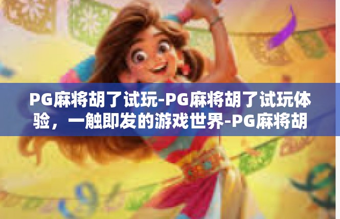 PG麻将胡了试玩-PG麻将胡了试玩体验，一触即发的游戏世界-PG麻将胡了试玩