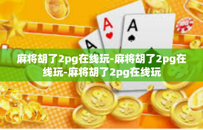 麻将胡了2pg在线玩-麻将胡了2pg在线玩-麻将胡了2pg在线玩
