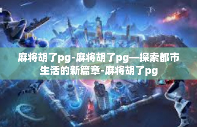 麻将胡了pg-麻将胡了pg—探索都市生活的新篇章-麻将胡了pg