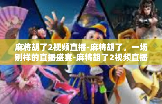 麻将胡了2视频直播-麻将胡了，一场别样的直播盛宴-麻将胡了2视频直播