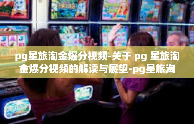 pg星旅淘金爆分视频-关于 pg 星旅淘金爆分视频的解读与展望-pg星旅淘金爆分视频