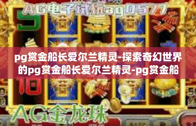 pg赏金船长爱尔兰精灵-探索奇幻世界的pg赏金船长爱尔兰精灵-pg赏金船长爱尔兰精灵
