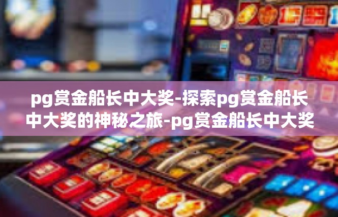pg赏金船长中大奖-探索pg赏金船长中大奖的神秘之旅-pg赏金船长中大奖