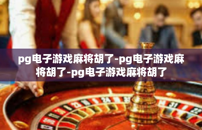 pg电子游戏麻将胡了-pg电子游戏麻将胡了-pg电子游戏麻将胡了