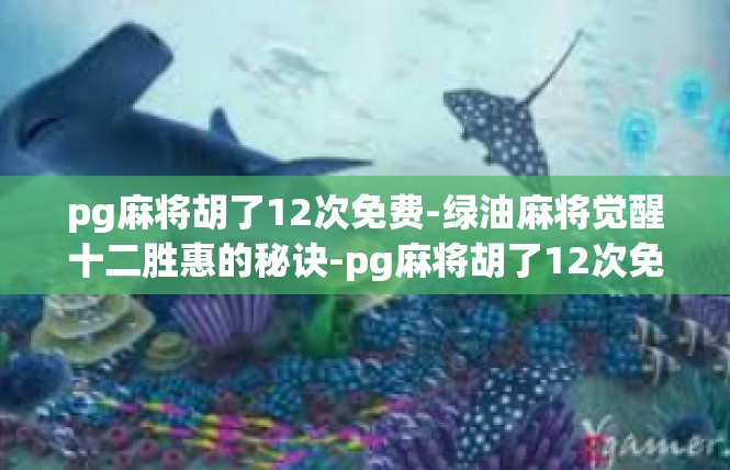 pg麻将胡了12次免费-绿油麻将觉醒十二胜惠的秘诀-pg麻将胡了12次免费