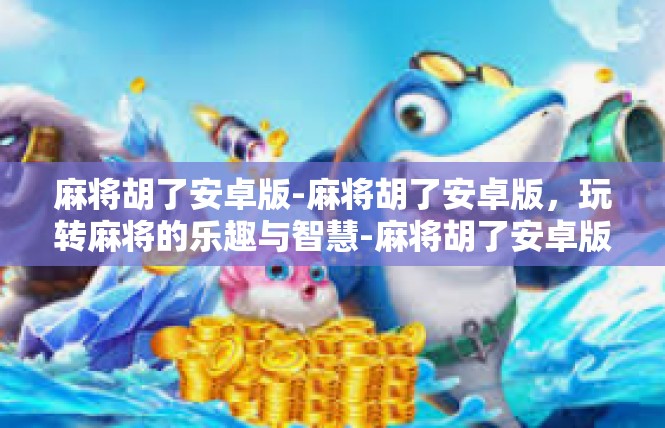 麻将胡了安卓版-麻将胡了安卓版，玩转麻将的乐趣与智慧-麻将胡了安卓版