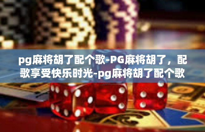 pg麻将胡了配个歌-PG麻将胡了，配歌享受快乐时光-pg麻将胡了配个歌