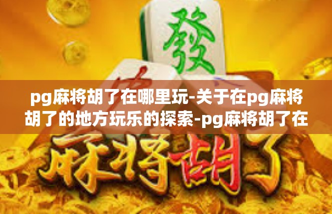 pg麻将胡了在哪里玩-关于在pg麻将胡了的地方玩乐的探索-pg麻将胡了在哪里玩