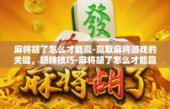 麻将胡了怎么才能赢-赢取麻将游戏的关键，胡牌技巧-麻将胡了怎么才能赢