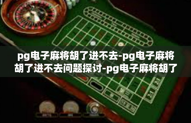pg电子麻将胡了进不去-pg电子麻将胡了进不去问题探讨-pg电子麻将胡了进不去