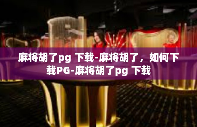 麻将胡了pg 下载-麻将胡了，如何下载PG-麻将胡了pg 下载