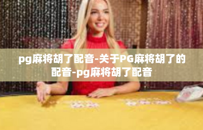 pg麻将胡了配音-关于PG麻将胡了的配音-pg麻将胡了配音