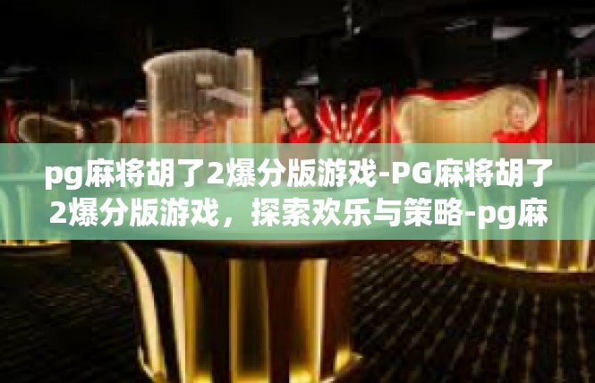 pg麻将胡了2爆分版游戏-PG麻将胡了2爆分版游戏，探索欢乐与策略-pg麻将胡了2爆分版游戏