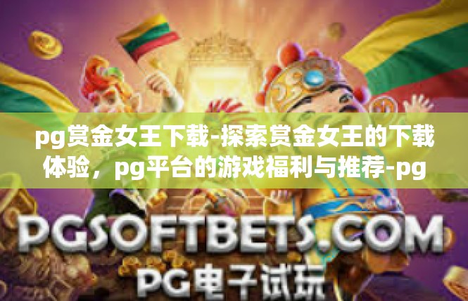 pg赏金女王下载-探索赏金女王的下载体验，pg平台的游戏福利与推荐-pg赏金女王下载