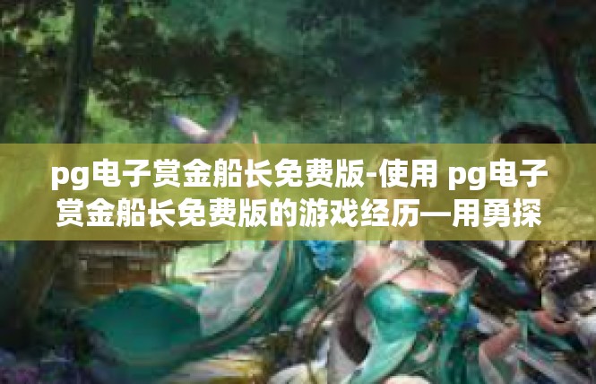 pg电子赏金船长免费版-使用 pg电子赏金船长免费版的游戏经历—用勇探索星际探索路-pg电子赏金船长免费版