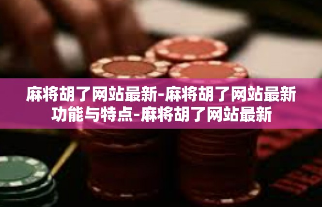 麻将胡了网站最新-麻将胡了网站最新功能与特点-麻将胡了网站最新