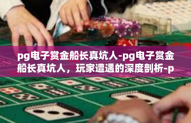 pg电子赏金船长真坑人-pg电子赏金船长真坑人，玩家遭遇的深度剖析-pg电子赏金船长真坑人