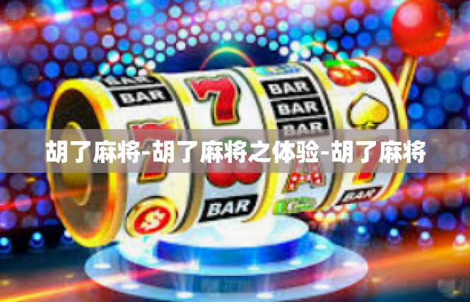 胡了麻将-胡了麻将之体验-胡了麻将