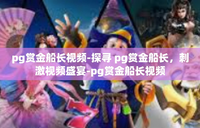 pg赏金船长视频-探寻 pg赏金船长，刺激视频盛宴-pg赏金船长视频