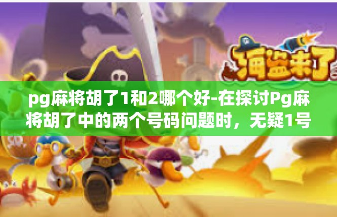 pg麻将胡了1和2哪个好-在探讨Pg麻将胡了中的两个号码问题时，无疑1号与2号各自展现出独特的风采与优劣。关于pg麻将胡了1和2哪个好这个话题，我有以下几方面简要说明及内容呈现，pg麻将胡了1和2哪个好