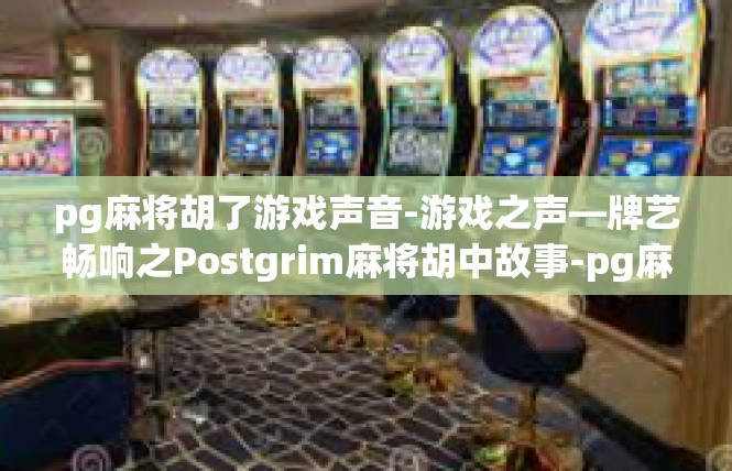 pg麻将胡了游戏声音-游戏之声—牌艺畅响之Postgrim麻将胡中故事-pg麻将胡了游戏声音