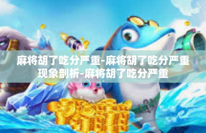 麻将胡了吃分严重-麻将胡了吃分严重现象剖析-麻将胡了吃分严重