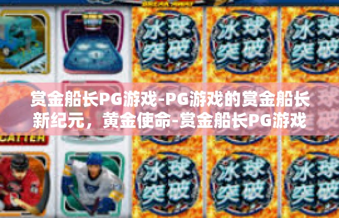 赏金船长PG游戏-PG游戏的赏金船长新纪元，黄金使命-赏金船长PG游戏