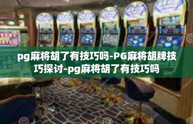 pg麻将胡了有技巧吗-PG麻将胡牌技巧探讨-pg麻将胡了有技巧吗