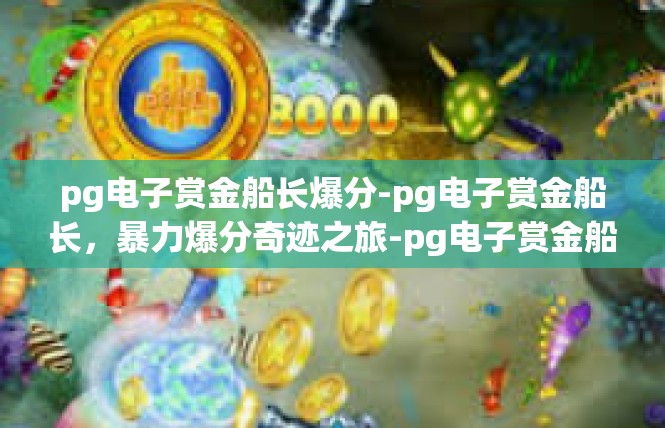 pg电子赏金船长爆分-pg电子赏金船长，暴力爆分奇迹之旅-pg电子赏金船长爆分