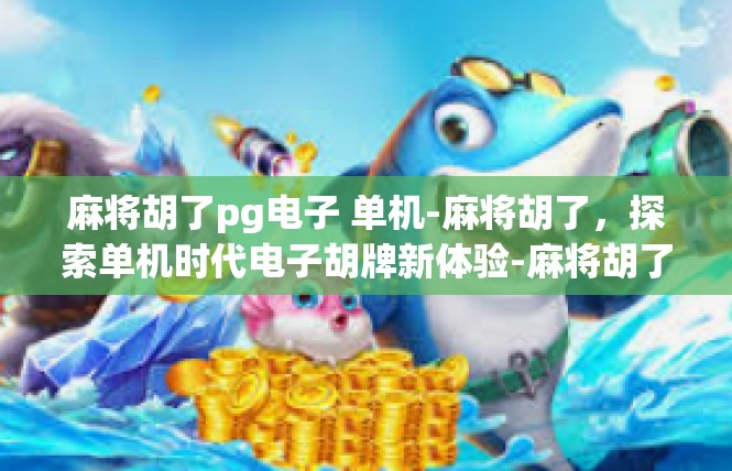 麻将胡了pg电子 单机-麻将胡了，探索单机时代电子胡牌新体验-麻将胡了pg电子 单机