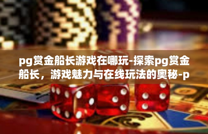 pg赏金船长游戏在哪玩-探索pg赏金船长，游戏魅力与在线玩法的奥秘-pg赏金船长游戏在哪玩