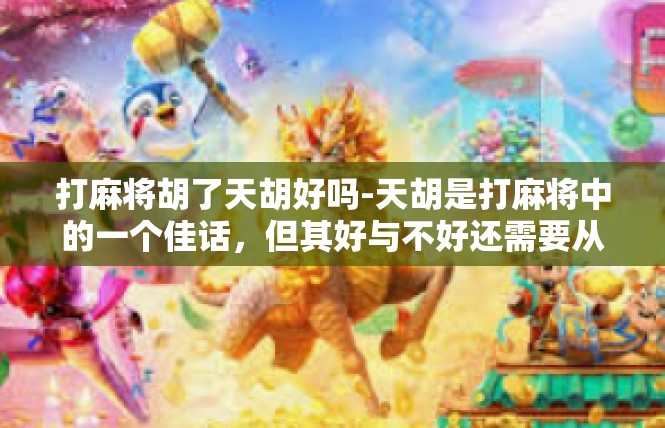 打麻将胡了天胡好吗-天胡是打麻将中的一个佳话，但其好与不好还需要从多个角度进行分析。打麻将胡了天胡好吗