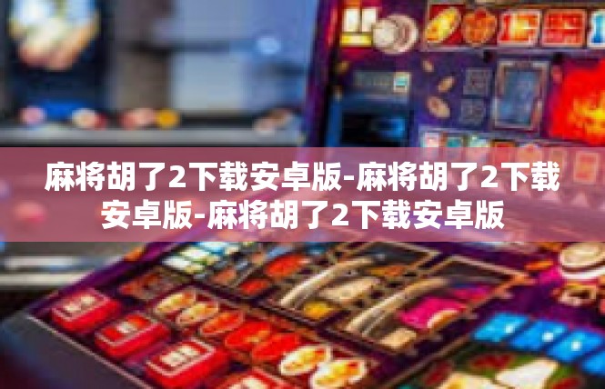 麻将胡了2下载安卓版-麻将胡了2下载安卓版-麻将胡了2下载安卓版