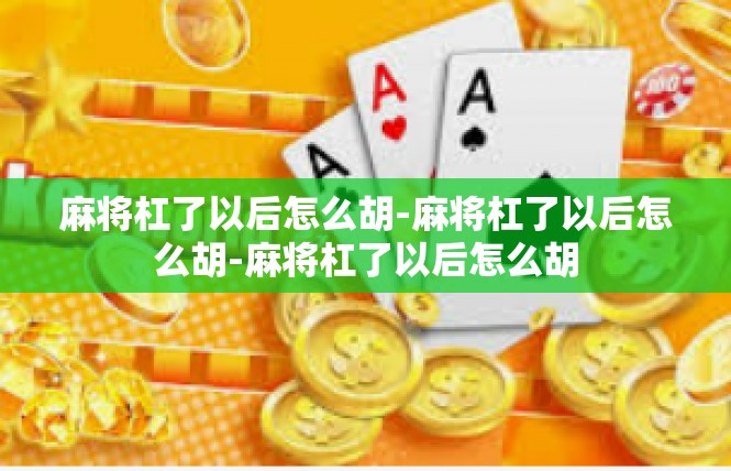 麻将杠了以后怎么胡-麻将杠了以后怎么胡-麻将杠了以后怎么胡