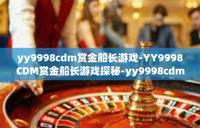 yy9998cdm赏金船长游戏-YY9998CDM赏金船长游戏探秘-yy9998cdm赏金船长游戏