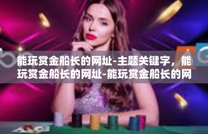 能玩赏金船长的网址-主题关键字，能玩赏金船长的网址-能玩赏金船长的网址