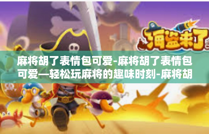 麻将胡了表情包可爱-麻将胡了表情包可爱—轻松玩麻将的趣味时刻-麻将胡了表情包可爱