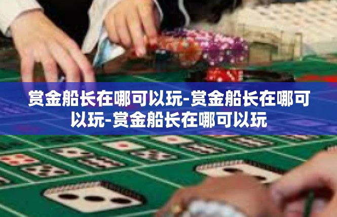 赏金船长在哪可以玩-赏金船长在哪可以玩-赏金船长在哪可以玩