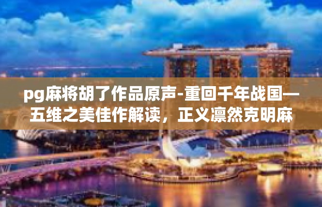 pg麻将胡了作品原声-重回千年战国—五维之美佳作解读，正义凛然克明麻将胡原声再现-pg麻将胡了作品原声