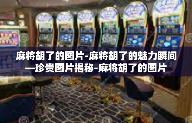 麻将胡了的图片-麻将胡了的魅力瞬间—珍贵图片揭秘-麻将胡了的图片